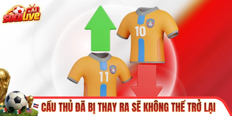 Các cầu thủ đã bị thay ra sẽ không thể trở lại