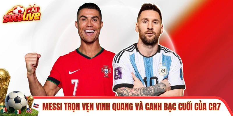 Messi trọn vẹn vinh quang và canh bạc cuối của CR7 