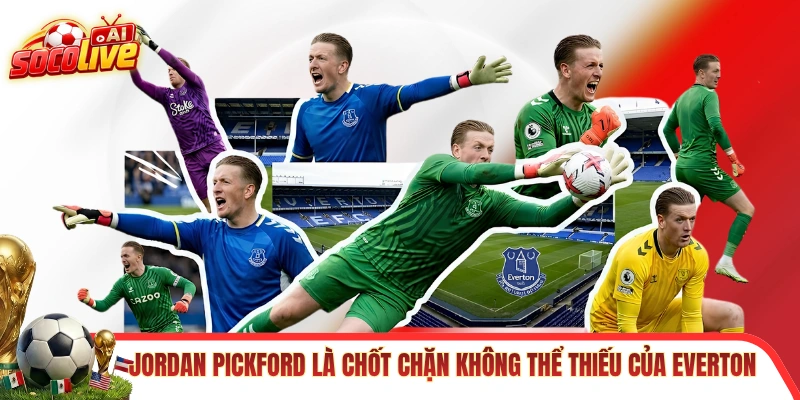 Jordan Pickford là chốt chặn không thể thiếu của Everton